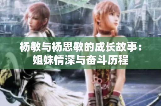 杨敏与杨思敏的成长故事：姐妹情深与奋斗历程