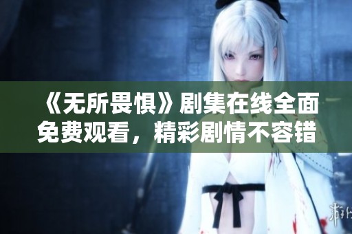 《无所畏惧》剧集在线全面免费观看，精彩剧情不容错过