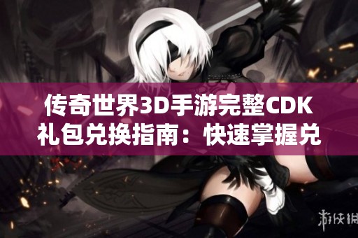 传奇世界3D手游完整CDK礼包兑换指南：快速掌握兑换技巧与步骤