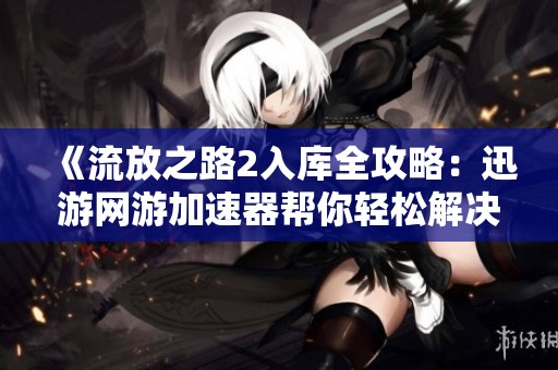 《流放之路2入库全攻略：迅游网游加速器帮你轻松解决入库问题》