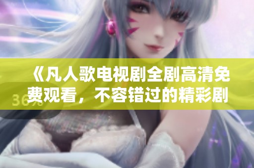 《凡人歌电视剧全剧高清免费观看，不容错过的精彩剧情》