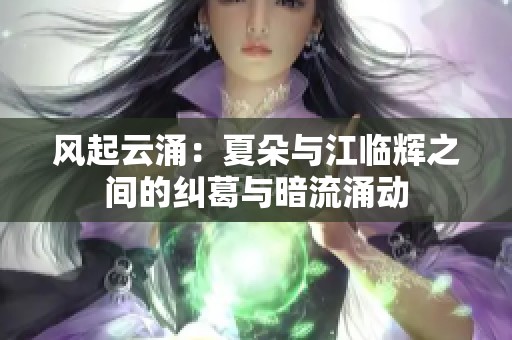 风起云涌：夏朵与江临辉之间的纠葛与暗流涌动