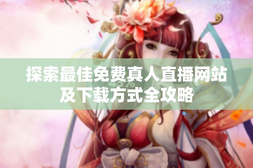 探索最佳免费真人直播网站及下载方式全攻略