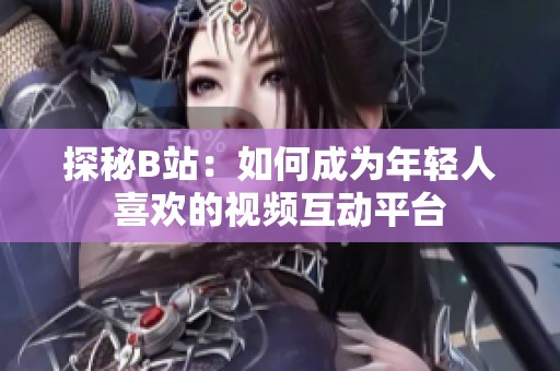 探秘B站：如何成为年轻人喜欢的视频互动平台