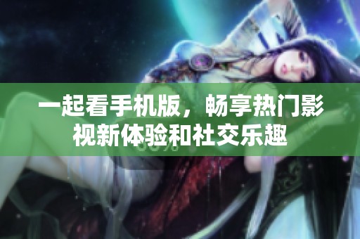 一起看手机版，畅享热门影视新体验和社交乐趣