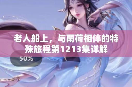 老人船上，与雨荷相伴的特殊旅程第1213集详解