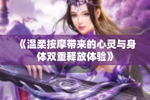 《温柔按摩带来的心灵与身体双重释放体验》