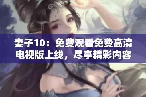 妻子10：免费观看免费高清电视版上线，尽享精彩内容！