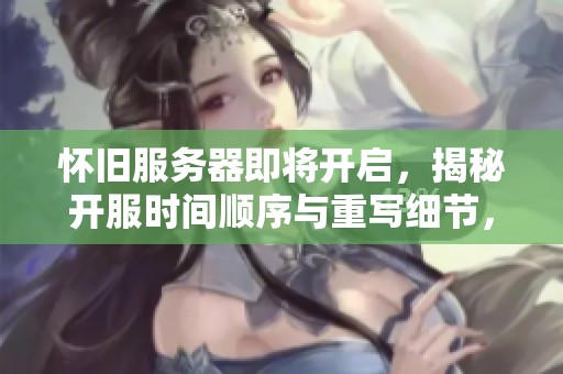 怀旧服务器即将开启，揭秘开服时间顺序与重写细节，带你回到经典时光