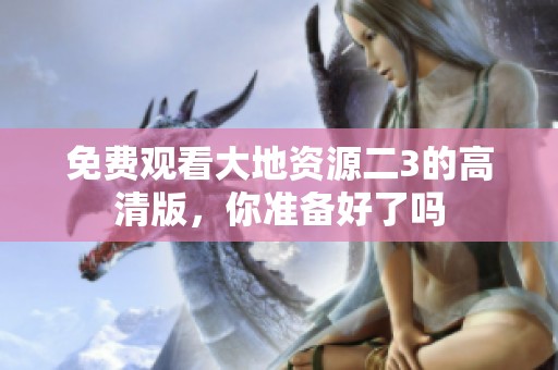 免费观看大地资源二3的高清版，你准备好了吗