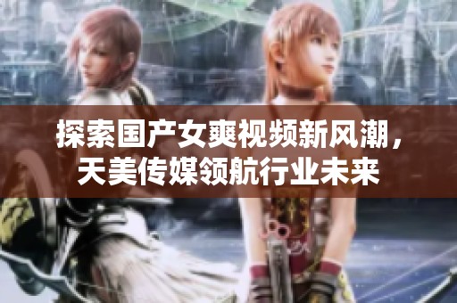探索国产女爽视频新风潮，天美传媒领航行业未来
