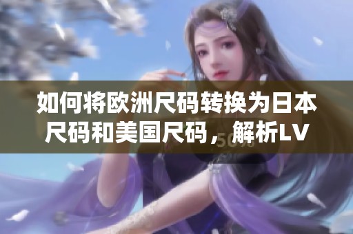 如何将欧洲尺码转换为日本尺码和美国尺码，解析LV尺码系统