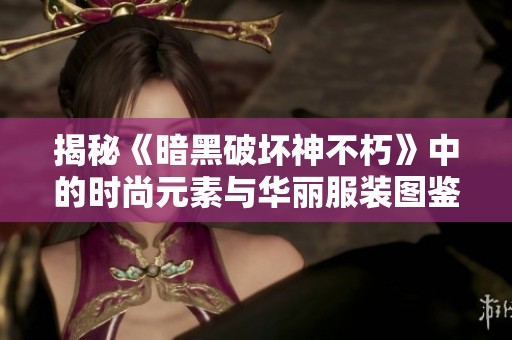 揭秘《暗黑破坏神不朽》中的时尚元素与华丽服装图鉴解析之旅