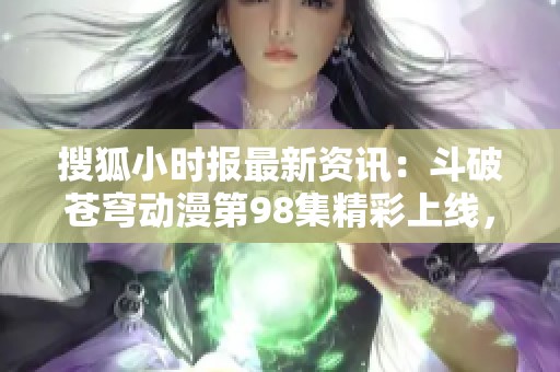 搜狐小时报最新资讯：斗破苍穹动漫第98集精彩上线，社会热点一网打尽