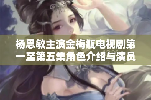 杨思敏主演金梅瓶电视剧第一至第五集角色介绍与演员名单