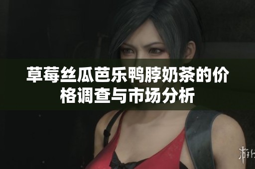 草莓丝瓜芭乐鸭脖奶茶的价格调查与市场分析