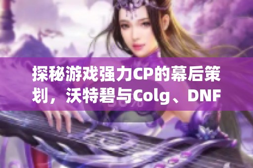 探秘游戏强力CP的幕后策划，沃特碧与Colg、DNF之间的精彩碰撞全解析