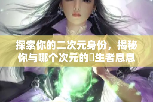 探索你的二次元身份，揭秘你与哪个次元的誕生者息息相关的秘密