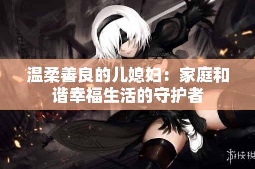 温柔善良的儿媳妇：家庭和谐幸福生活的守护者