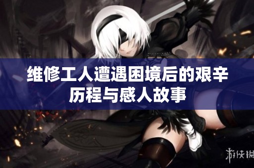 维修工人遭遇困境后的艰辛历程与感人故事