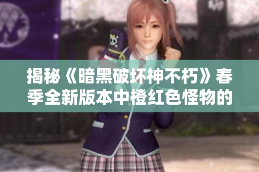 揭秘《暗黑破坏神不朽》春季全新版本中橙红色怪物的独特能力与秘密探索