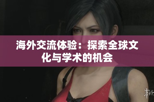 海外交流体验：探索全球文化与学术的机会