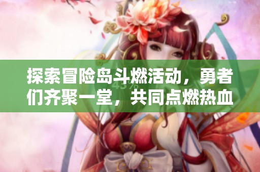 探索冒险岛斗燃活动，勇者们齐聚一堂，共同点燃热血激情的全新旅程！