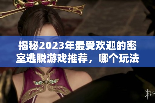 揭秘2023年最受欢迎的密室逃脱游戏推荐，哪个玩法更让你欲罢不能？