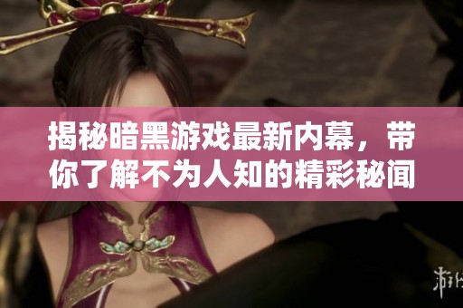 揭秘暗黑游戏最新内幕，带你了解不为人知的精彩秘闻