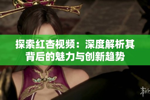 探索红杏视频：深度解析其背后的魅力与创新趋势