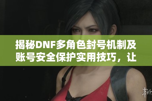 揭秘DNF多角色封号机制及账号安全保护实用技巧，让你的游戏更安心