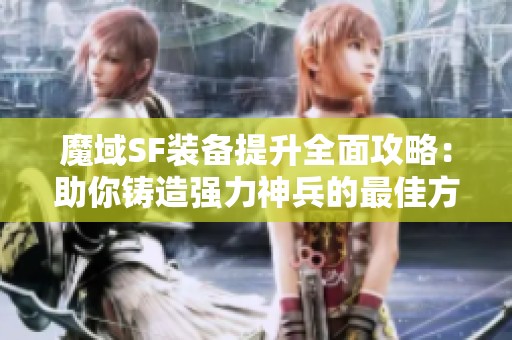 魔域SF装备提升全面攻略：助你铸造强力神兵的最佳方案