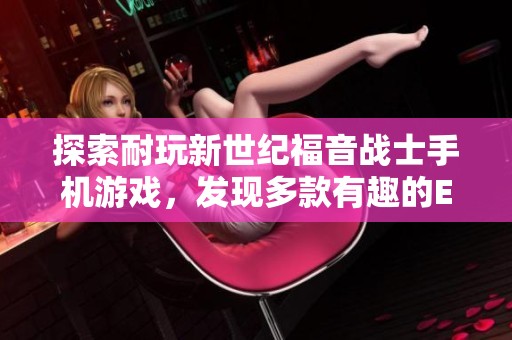 探索耐玩新世纪福音战士手机游戏，发现多款有趣的EVA主题游戏推荐大全