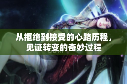 从拒绝到接受的心路历程，见证转变的奇妙过程