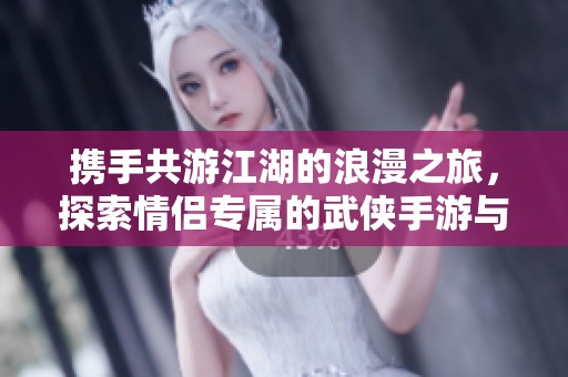 携手共游江湖的浪漫之旅，探索情侣专属的武侠手游与侠骨柔情的无限可能