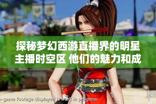 探秘梦幻西游直播界的明星主播时空区 他们的魅力和成就究竟如何