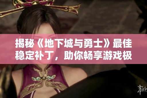 揭秘《地下城与勇士》最佳稳定补丁，助你畅享游戏极致体验与乐趣