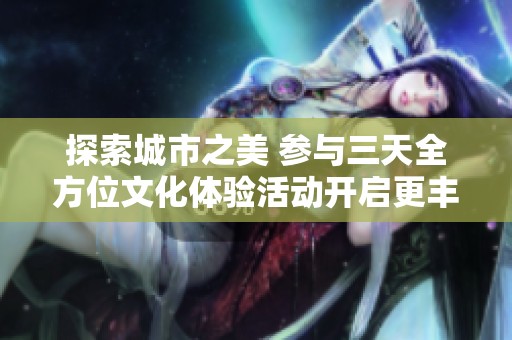 探索城市之美 参与三天全方位文化体验活动开启更丰富的生活方式