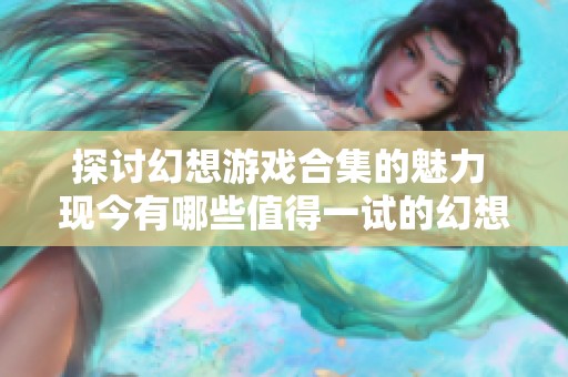 探讨幻想游戏合集的魅力 现今有哪些值得一试的幻想小游戏推荐