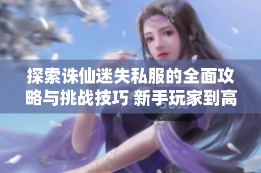 探索诛仙迷失私服的全面攻略与挑战技巧 新手玩家到高级玩家的全方位提升秘籍