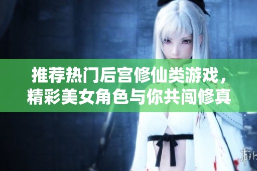 推荐热门后宫修仙类游戏，精彩美女角色与你共闯修真世界的排行榜