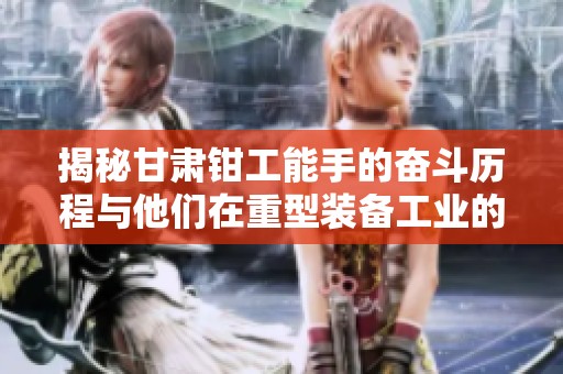 揭秘甘肃钳工能手的奋斗历程与他们在重型装备工业的传奇成就