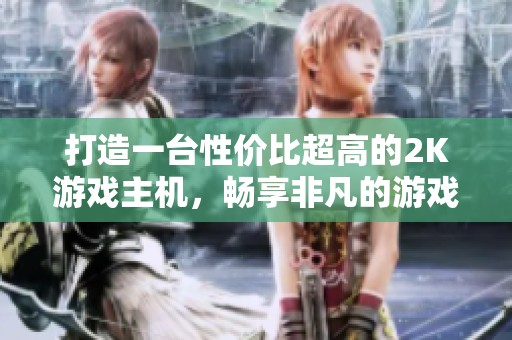 打造一台性价比超高的2K游戏主机，畅享非凡的游戏乐趣与体验！