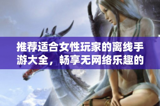 推荐适合女性玩家的离线手游大全，畅享无网络乐趣的游戏排行榜优选