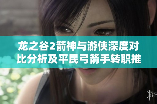 龙之谷2箭神与游侠深度对比分析及平民弓箭手转职推荐
