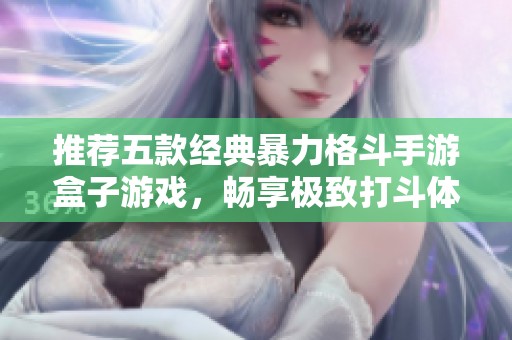 推荐五款经典暴力格斗手游盒子游戏，畅享极致打斗体验与策略乐趣