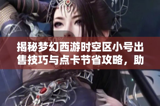 揭秘梦幻西游时空区小号出售技巧与点卡节省攻略，助你轻松盈利