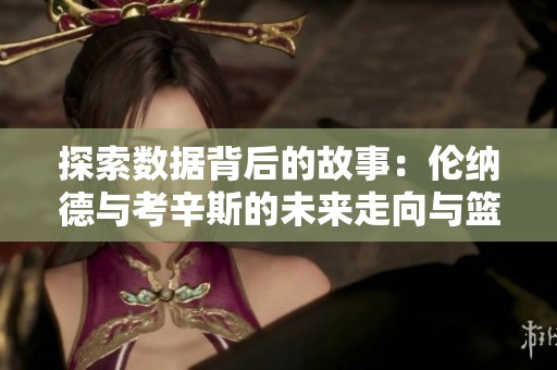 探索数据背后的故事：伦纳德与考辛斯的未来走向与篮球传奇交织的秘密