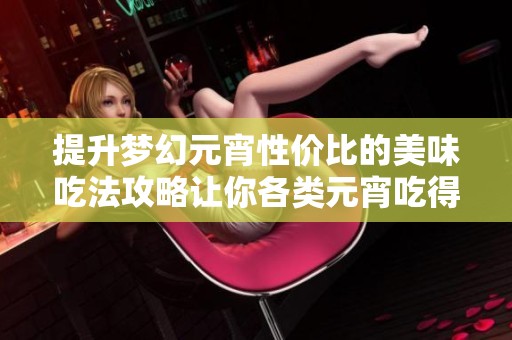 提升梦幻元宵性价比的美味吃法攻略让你各类元宵吃得更畅快更实惠