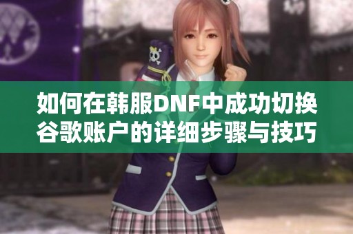 如何在韩服DNF中成功切换谷歌账户的详细步骤与技巧解析